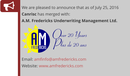 We are pleased to announce that as of July 25, 2016 Canrisc has merged with: A.M. Fredericks Underwriting Management Ltd.      Email: amfinfo@amfredericks.com Website: www.amfredericks.com